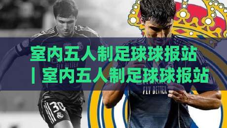 室内五人制足球球报站｜室内五人制足球球报站+数据化观赛新体验：从比分追踪到战术阅读的进阶之路|最大权威网页投球站低水无需注册观看解说让球盘高清