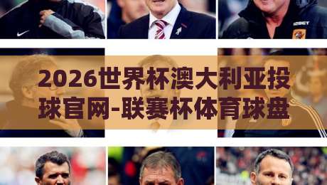 2026世界杯澳大利亚投球官网-联赛杯体育球盘站指南 2026世界杯澳大利亚投球官网-联赛杯体育球盘站指南