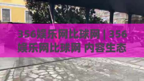 356娱乐网比球网 | 356娱乐网比球网 内容生态与体验细节 356娱乐网比球网 深度拆解|最大权威网页压球站中文解说直播指南蓝光低水无需注册