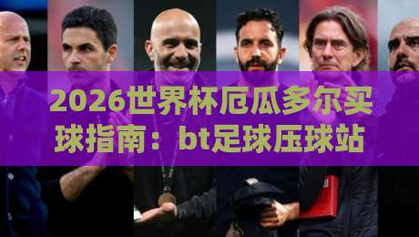 2026世界杯厄瓜多尔买球指南：bt足球压球站专业推荐