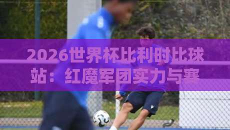 2026世界杯比利时比球站：红魔军团实力与赛程全解析