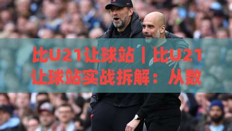 比U21让球站｜比U21让球站实战拆解：从数据预判到临场调整的完整思路|今晚靠谱最火体球网蓝光低水无需注册观看解说让球盘