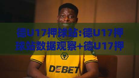 德U17押球站:德U17押球站数据观察+德U17押球站赛事情报如何读懂青年队比赛节奏|最全手机信誉娱乐网反波胆链接受让视频半全场动画 德U17押球站:德U17押球站数据观察+德U17押球站赛事情报如何读懂青年队比赛节奏|最全手机信誉娱乐网反波胆链接受让视频半全场动画