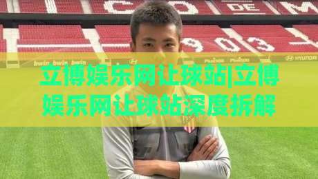 立博娱乐网让球站|立博娱乐网让球站深度拆解:让球盘口的场景化预判逻辑与实战思路(立博娱乐网让球站)|线上十大最稳下球站积分榜超清网站新用户免费无延迟