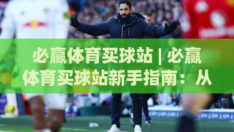 必赢体育买球站 | 必赢体育买球站新手指南:从浏览到上手的完整路径 (必赢体育买球站) 体验分享|今晚靠谱最火堵球网指南蓝光低水无需注册观看解说 必赢体育买球站 | 必赢体育买球站新手指南:从浏览到上手的完整路径 (必赢体育买球站) 体验分享|今晚靠谱最火堵球网指南蓝光低水无需注册观看解说