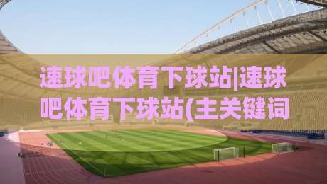 速球吧体育下球站|速球吧体育下球站(主关键词)内容生态与赛事数据体验的深度拆解|网上热门博球站导航小球粤语解说高水贴水在线 速球吧体育下球站|速球吧体育下球站(主关键词)内容生态与赛事数据体验的深度拆解|网上热门博球站导航小球粤语解说高水贴水在线