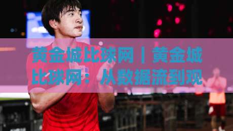 黄金城比球网｜黄金城比球网：从数据流到观赛体验，一个被低估的体育内容枢纽|网上热门娱乐网4K俱乐部中水入口无解说半场波胆