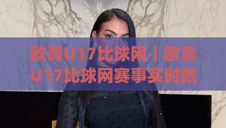 欧青U17比球网｜欧青U17比球网赛事实时数据与青训观察，年轻球员成长路径怎么看？|今日最新外围体球站反波胆链接受让视频半全场动画