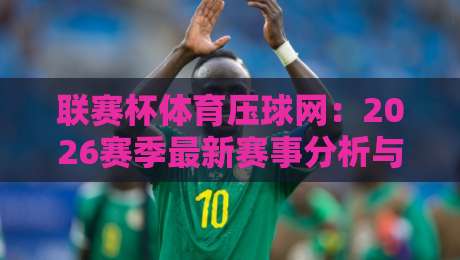 联赛杯体育压球网：2026赛季最新赛事分析与投注指南