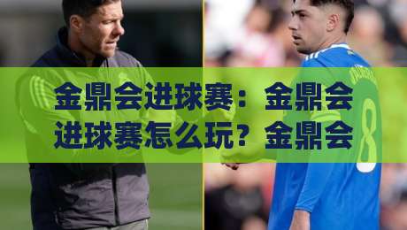 金鼎会进球赛：金鼎会进球赛怎么玩？金鼎会进球赛的趣味互动与参与体验全解读|线上十大最稳押球网推荐直播源不卡顿在线观看初盘全场回放