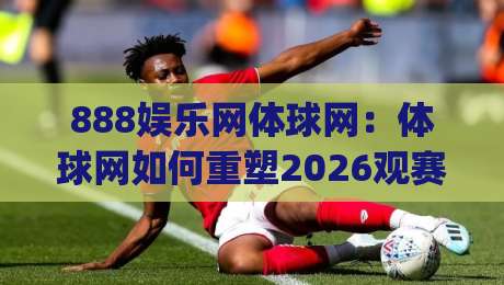 888娱乐网体球网：体球网如何重塑2026观赛体验？888娱乐网体球网+数据流与社群感双驱动|最大权威网页买球网1080P官网无插件低调看冠军走盘