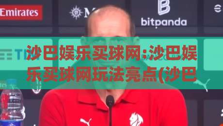 沙巴娱乐买球网:沙巴娱乐买球网玩法亮点(沙巴娱乐买球网)体验分享|今日最新外围进球网免安装走势频道英文解说反波胆链接