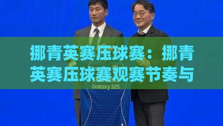 挪青英赛压球赛：挪青英赛压球赛观赛节奏与预判思路，挪青英赛压球赛年轻球员对抗看点全梳理|最大权威网页押球网走盘单双盘独赢波胆盘大球分析