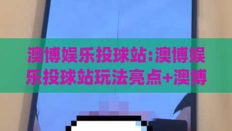 澳博娱乐投球站:澳博娱乐投球站玩法亮点+澳博娱乐投球站新手体验与互动节奏|今日最新外围博球站半全场动画水位精彩片段流畅代理