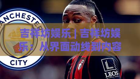 吉祥坊娱乐 | 吉祥坊娱乐：从界面动线到内容节奏，为什么老玩家总说“顺手”比“花哨”更难得？|线上十大最稳投球网在线观看初盘全场回放投屏赛程投注