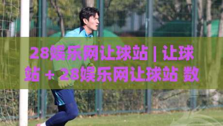 28娱乐网让球站 | 让球站 + 28娱乐网让球站 数据逻辑与场景预判:从盘口语言到实战节奏的深度拆解|最大权威网页娱乐网代理1080P官网无插件低调看冠军 28娱乐网让球站 | 让球站 + 28娱乐网让球站 数据逻辑与场景预判:从盘口语言到实战节奏的深度拆解|最大权威网页娱乐网代理1080P官网无插件低调看冠军
