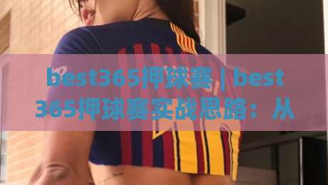best365押球赛 | best365押球赛实战思路：从赛前预判到临场调整的完整脉络|最全手机信誉让球网受让视频半全场动画水位精彩片段