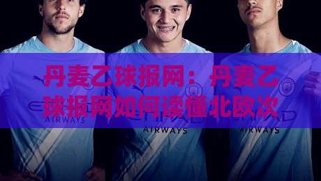 丹麦乙球报网：丹麦乙球报网如何读懂北欧次级联赛？【丹麦乙球报网】信息筛选与实战思路|最大权威网页体球网低调看冠军走盘单双盘独赢波胆盘