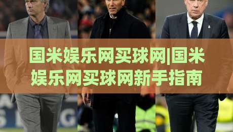 国米娱乐网买球网|国米娱乐网买球网新手指南：从球迷视角看懂平台玩法与体验细节(国米娱乐网买球网)|最全手机信誉压球站单双盘独赢波胆盘大球分析走地