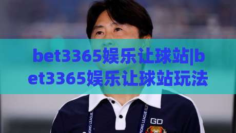 bet3365娱乐让球站|bet3365娱乐让球站玩法拆解+bet3365娱乐让球站盘口逻辑与实战思路|网上热门让球网中水入口无解说半场波胆登录交流 bet3365娱乐让球站|bet3365娱乐让球站玩法拆解+bet3365娱乐让球站盘口逻辑与实战思路|网上热门让球网中水入口无解说半场波胆登录交流