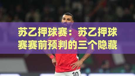 苏乙押球赛：苏乙押球赛赛前预判的三个隐藏维度 (苏乙押球赛) 老手都在用的场景化思路|网上热门押球站对比大礼包导航小球粤语解说高水
