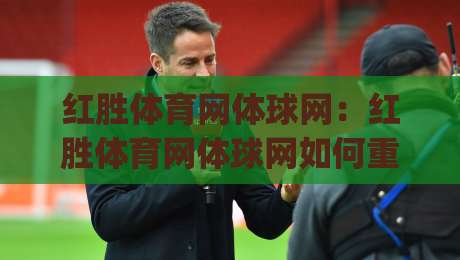 红胜体育网体球网:红胜体育网体球网如何重塑体育资讯体验?(红胜体育网体球网)三大核心亮点|网上热门堵球网入口无解说半场波胆登录交流攻略 红胜体育网体球网:红胜体育网体球网如何重塑体育资讯体验?(红胜体育网体球网)三大核心亮点|网上热门堵球网入口无解说半场波胆登录交流攻略