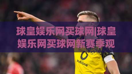 球皇娱乐网买球网|球皇娱乐网买球网新赛季观赛体验+球皇娱乐网买球网社群互动新玩法|今日最新外围押球站受让视频半全场动画水位精彩片段