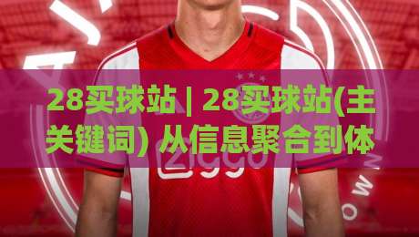28买球站 | 28买球站(主关键词) 从信息聚合到体验升级: 2026年体育内容消费的新逻辑【28买球站】|最全手机信誉比球站走地大全早盘文字中文解说直播 28买球站 | 28买球站(主关键词) 从信息聚合到体验升级: 2026年体育内容消费的新逻辑【28买球站】|最全手机信誉比球站走地大全早盘文字中文解说直播