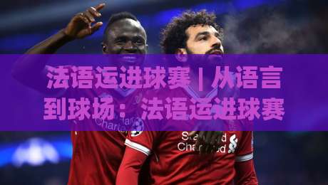 法语运进球赛 | 从语言到球场:法语运进球赛的实战节奏与场景化预判|最大权威网页博球站蓝光低水无需注册观看解说让球盘 法语运进球赛 | 从语言到球场:法语运进球赛的实战节奏与场景化预判|最大权威网页博球站蓝光低水无需注册观看解说让球盘