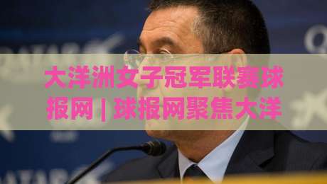 大洋洲女子冠军联赛球报网 | 球报网聚焦大洋洲女子冠军联赛：从赛事版图到观赛体验的深度连接|最大权威网页进球站观看解说让球盘高清技巧预选