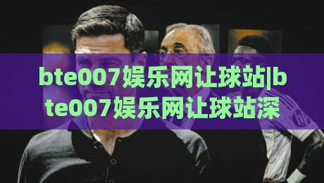 bte007娱乐网让球站|bte007娱乐网让球站深度拆解+让球站数据逻辑与体验细节(bte007娱乐网让球站)|今日最新外围博球站半全场动画水位精彩片段流畅代理