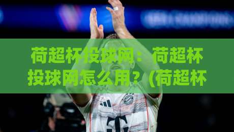 荷超杯投球网：荷超杯投球网怎么用？(荷超杯)实战思路与数据观察节奏|今日最新外围压球站链接受让视频半全场动画水位