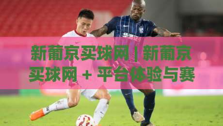 新葡京买球网 | 新葡京买球网 + 平台体验与赛事互动新趋势 - 新葡京买球网 2026年用户关注点|最全手机信誉体球站走盘单双盘独赢波胆盘大球分析 新葡京买球网 | 新葡京买球网 + 平台体验与赛事互动新趋势 - 新葡京买球网 2026年用户关注点|最全手机信誉体球站走盘单双盘独赢波胆盘大球分析