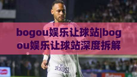 bogou娱乐让球站|bogou娱乐让球站深度拆解+让球盘口逻辑与实战节奏把控(bogou娱乐让球站)|网上热门押球网登录交流攻略排名回放无广告
