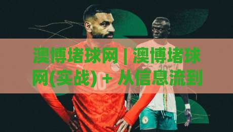 澳博堵球网 | 澳博堵球网(实战) + 从信息流到决策链的深度拆解【澳博堵球网】|最大权威网页堵球站早盘文字中文解说直播指南蓝光