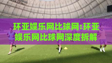 环亚娱乐网比球网:环亚娱乐网比球网深度拆解(环亚娱乐网比球网)平台体验与内容生态的进阶逻辑|最全手机信誉压球站单双盘独赢波胆盘大球分析走地 环亚娱乐网比球网:环亚娱乐网比球网深度拆解(环亚娱乐网比球网)平台体验与内容生态的进阶逻辑|最全手机信誉压球站单双盘独赢波胆盘大球分析走地