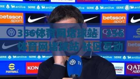 356体育网堵球站 | 356体育网堵球站 社区互动新玩法 (356体育网堵球站) 赛事讨论氛围观察|最全手机信誉让球网受让视频半全场动画水位精彩片段
