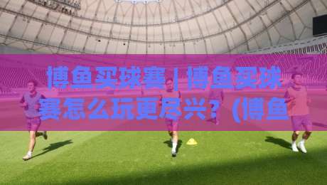 博鱼买球赛 | 博鱼买球赛怎么玩更尽兴？(博鱼买球赛)三大实战心法+【博鱼买球赛】观赛节奏把控|今日最新外围进球网免安装走势频道英文解说反波胆链接