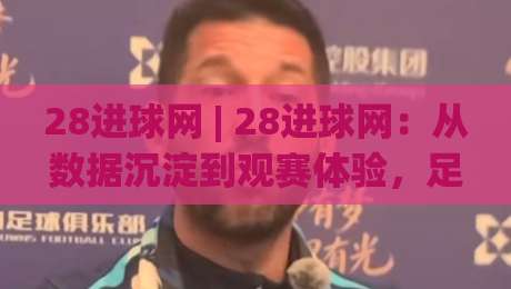 28进球网 | 28进球网：从数据沉淀到观赛体验，足球内容平台正在悄悄改变什么？(28进球网)|今日最新外围博球站半全场动画水位精彩片段流畅代理