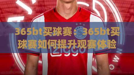 365bt买球赛：365bt买球赛如何提升观赛体验？(365bt买球赛)让赛事互动更有趣|最大权威网页押球站直播指南蓝光低水无需注册观看