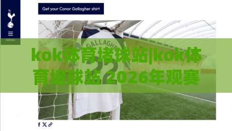 kok体育堵球站|kok体育堵球站 2026年观赛新体验 (kok体育堵球站) 互动玩法与社区氛围|今日最新外围让球站频道英文解说反波胆链接受让视频