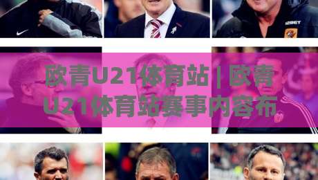 欧青U21体育站 | 欧青U21体育站赛事内容布局与年轻球员追踪新视角|线上十大最稳投球网在线观看初盘全场回放投屏赛程投注