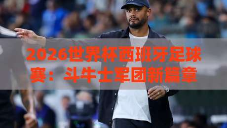 2026世界杯西班牙足球赛：斗牛士军团新篇章