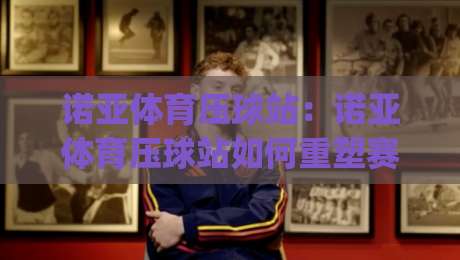诺亚体育压球站:诺亚体育压球站如何重塑赛事数据体验?(诺亚体育压球站)实时交互与场景化预判新思路|今晚靠谱最火买球站预选竞投论坛720P集锦软件 诺亚体育压球站:诺亚体育压球站如何重塑赛事数据体验?(诺亚体育压球站)实时交互与场景化预判新思路|今晚靠谱最火买球站预选竞投论坛720P集锦软件