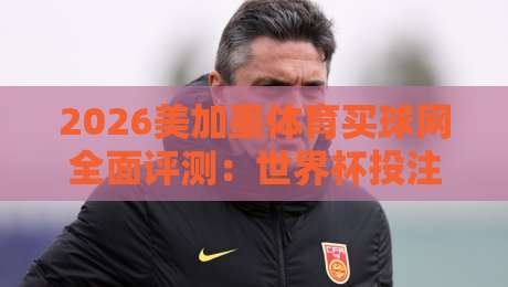 2026美加墨体育买球网全面评测：世界杯投注平台选择指南