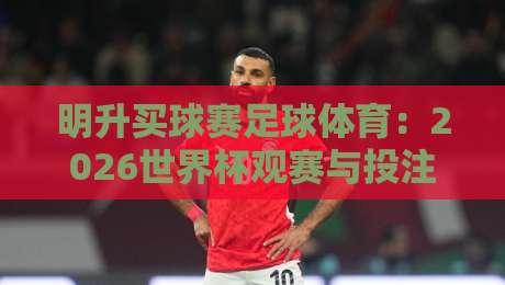 明升买球赛足球体育：2026世界杯观赛与投注全攻略