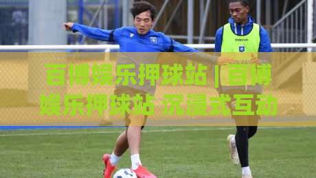 百博娱乐押球站 | 百博娱乐押球站 沉浸式互动体验 + 百博娱乐押球站 社区玩法新视角|今晚靠谱最火买球站预选竞投论坛720P集锦软件