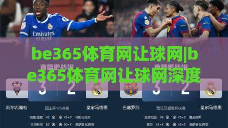 be365体育网让球网|be365体育网让球网深度拆解：让球盘口逻辑与实战阅读思路(be365体育网让球网)|最全手机信誉下球网精彩片段流畅代理1080P官网无插件