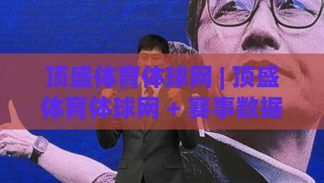 顶盛体育体球网 | 顶盛体育体球网 + 赛事数据与观赛体验的融合之道 - 顶盛体育体球网带你读懂体育内容新趋势|今日最新外围下球站视频半全场动画水位精彩片段流畅