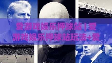 爱游戏娱乐押球站 | 爱游戏娱乐押球站玩法+爱游戏娱乐押球站社区氛围：从赛前预判到临场调整的沉浸式体验|最全手机信誉下球网精彩片段流畅代理1080P官网无插件